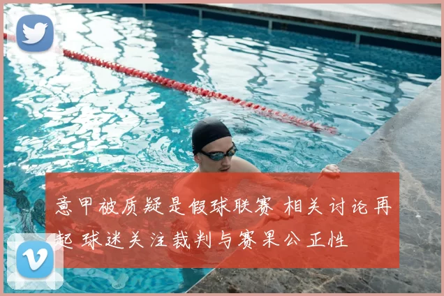 意甲被质疑是假球联赛 相关讨论再起 球迷关注裁判与赛果公正性