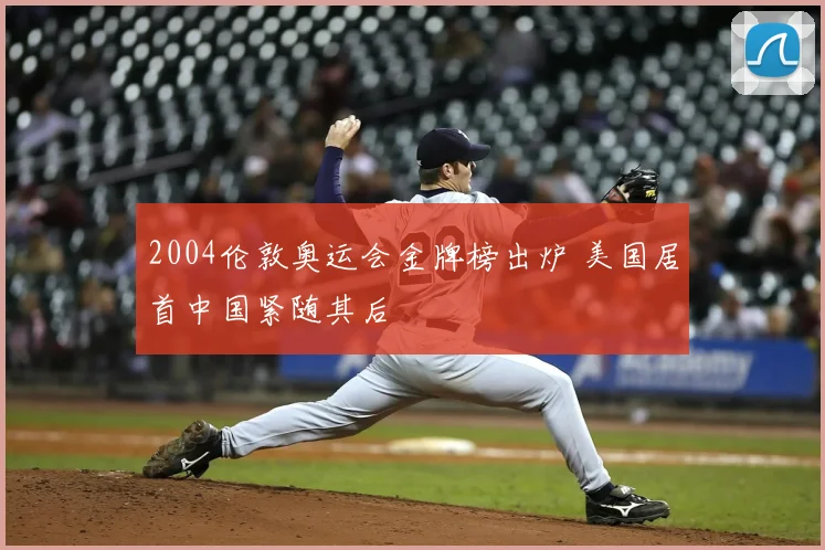 2004伦敦奥运会金牌榜出炉 美国居首中国紧随其后