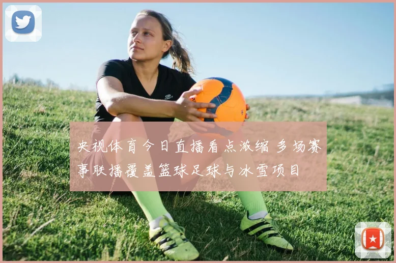 央视体育今日直播看点浓缩 多场赛事联播覆盖篮球足球与冰雪项目