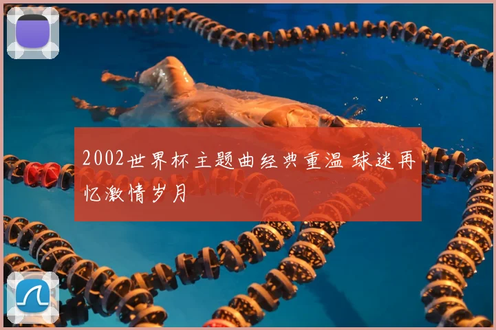 2002世界杯主题曲经典重温 球迷再忆激情岁月