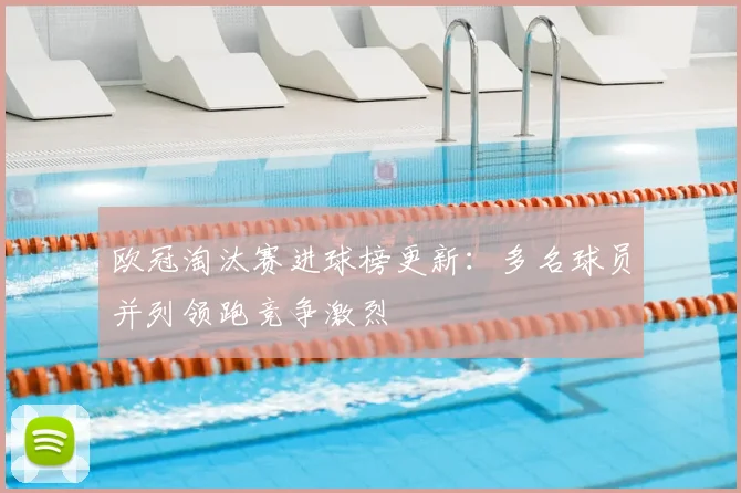 欧冠淘汰赛进球榜更新：多名球员并列领跑竞争激烈