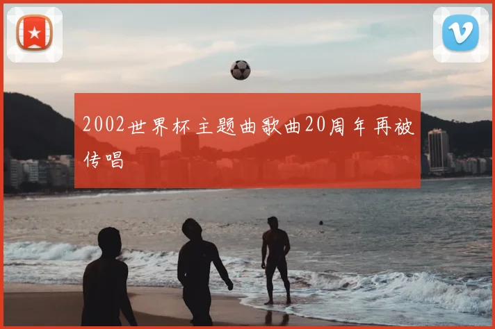 2002世界杯主题曲歌曲20周年再被传唱