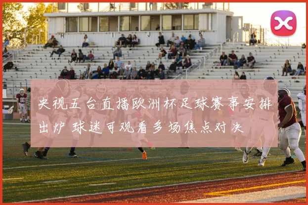 央视五台直播欧洲杯足球赛事安排出炉 球迷可观看多场焦点对决
