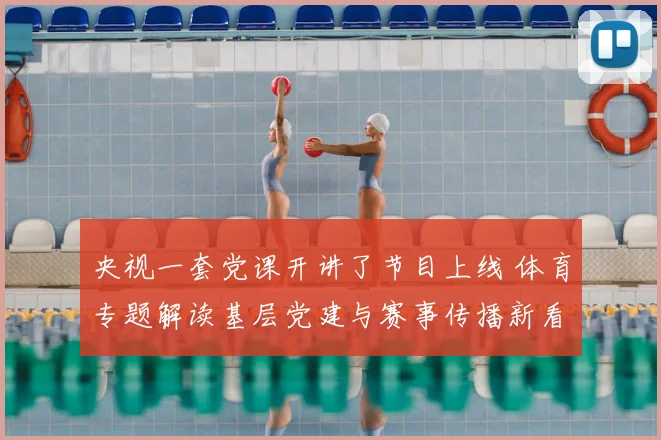 央视一套党课开讲了节目上线 体育专题解读基层党建与赛事传播新看点
