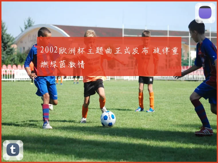 2002欧洲杯主题曲正式发布 旋律重燃绿茵激情
