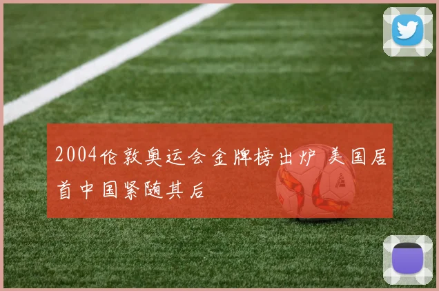 2004伦敦奥运会金牌榜出炉 美国居首中国紧随其后