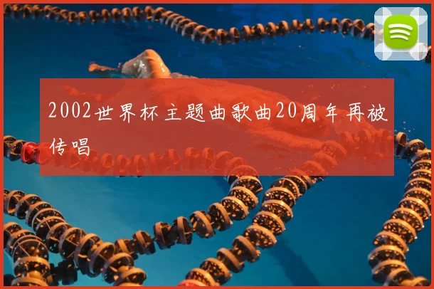 2002世界杯主题曲歌曲20周年再被传唱