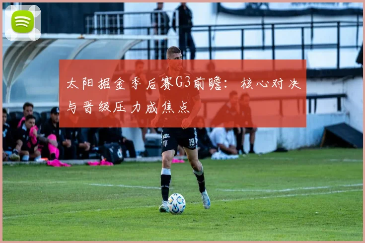 太阳掘金季后赛G3前瞻：核心对决与晋级压力成焦点