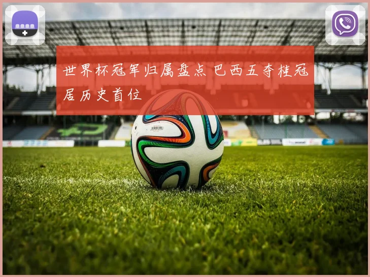世界杯冠军归属盘点 巴西五夺桂冠居历史首位