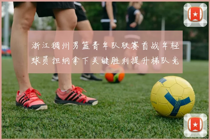 浙江稠州男篮青年队联赛首战年轻球员担纲拿下关键胜利提升梯队竞争力