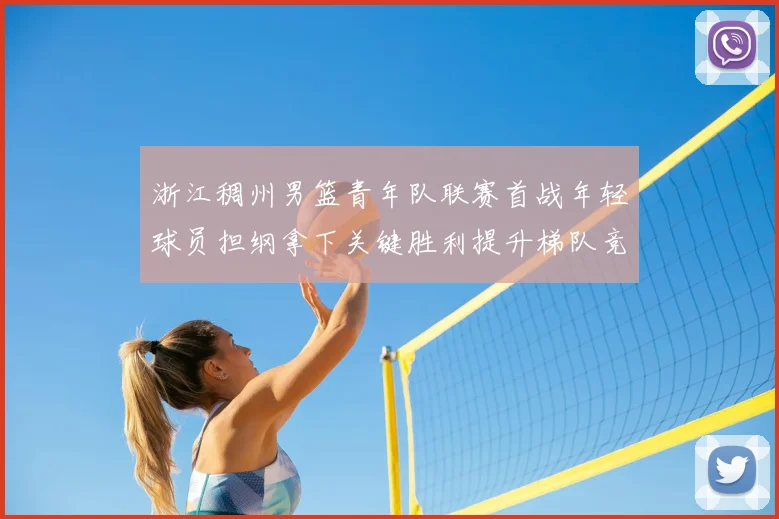 浙江稠州男篮青年队联赛首战年轻球员担纲拿下关键胜利提升梯队竞争力