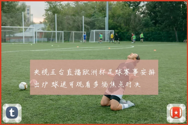 央视五台直播欧洲杯足球赛事安排出炉 球迷可观看多场焦点对决
