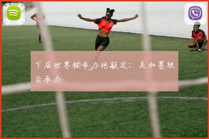 下届世界杯举办地敲定：美加墨联合承办