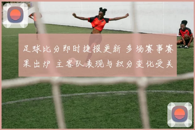 足球比分即时捷报更新 多场赛事赛果出炉 主客队表现与积分变化受关注