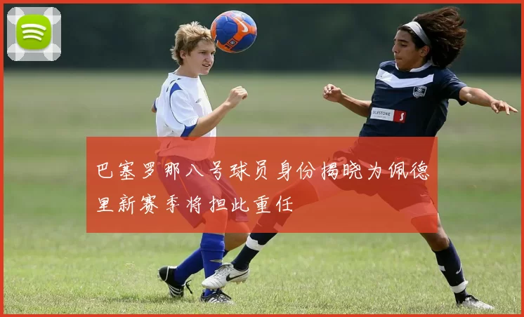 巴塞罗那八号球员身份揭晓为佩德里新赛季将担此重任