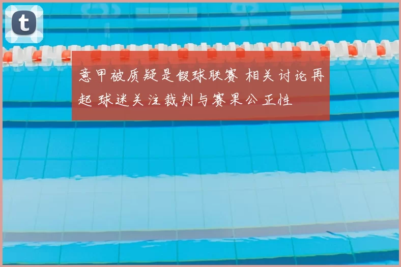 意甲被质疑是假球联赛 相关讨论再起 球迷关注裁判与赛果公正性