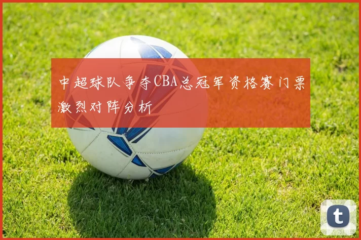 中超球队争夺CBA总冠军资格赛门票激烈对阵分析