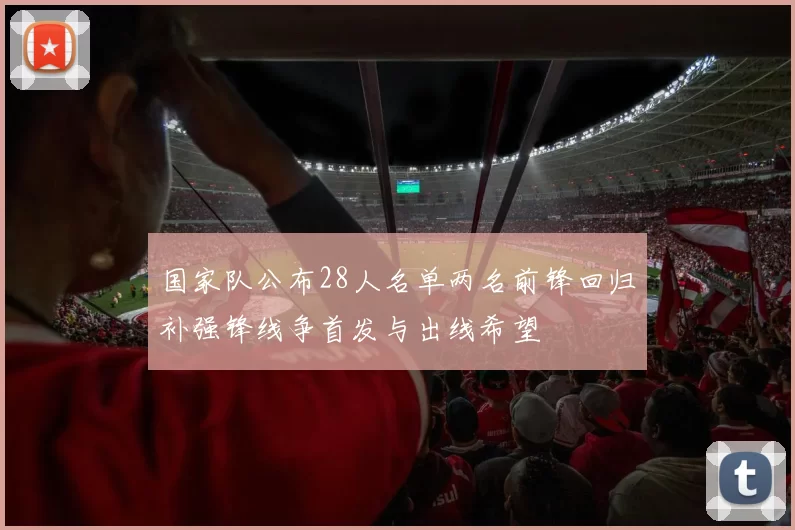 国家队公布28人名单两名前锋回归补强锋线争首发与出线希望