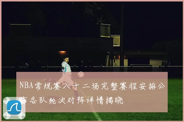 NBA常规赛八十二场完整赛程安排公布各队轮次对阵详情揭晓