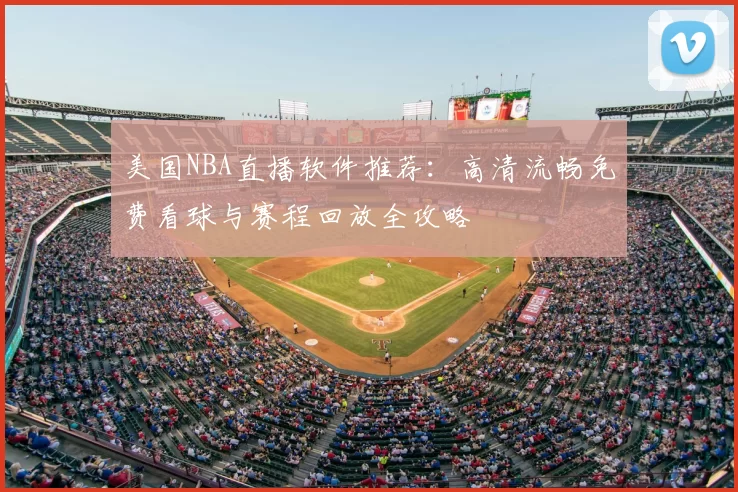 美国NBA直播软件推荐：高清流畅免费看球与赛程回放全攻略