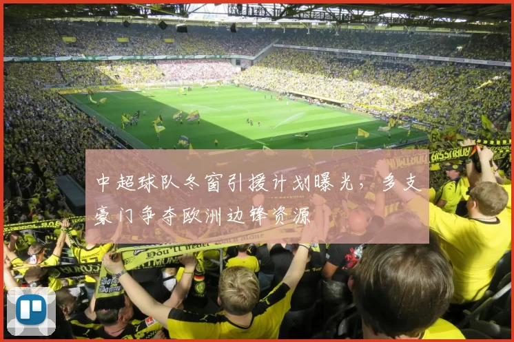 中超球队冬窗引援计划曝光，多支豪门争夺欧洲边锋资源