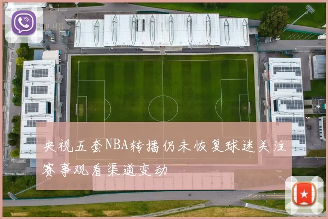 央视五套NBA转播仍未恢复球迷关注赛事观看渠道变动