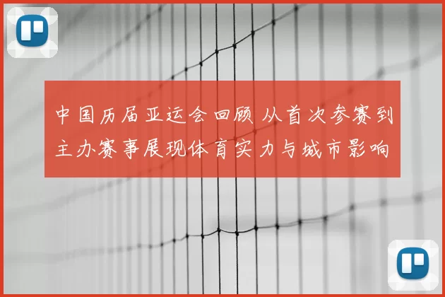 中国历届亚运会回顾 从首次参赛到主办赛事展现体育实力与城市影响