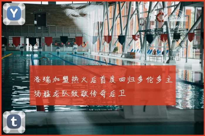 洛瑞加盟热火后首度回归多伦多主场猛龙队致敬传奇后卫