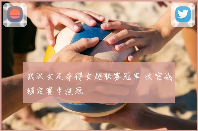 武汉女足夺得女超联赛冠军 收官战锁定赛季桂冠