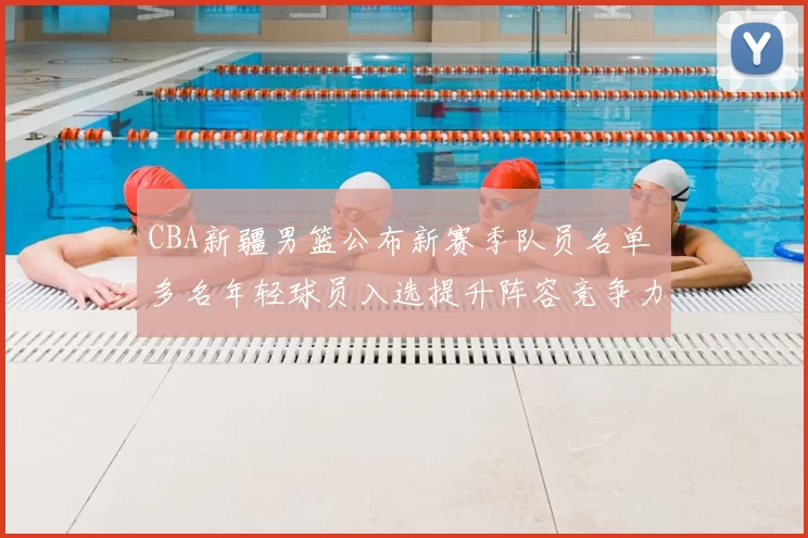 CBA新疆男篮公布新赛季队员名单 多名年轻球员入选提升阵容竞争力