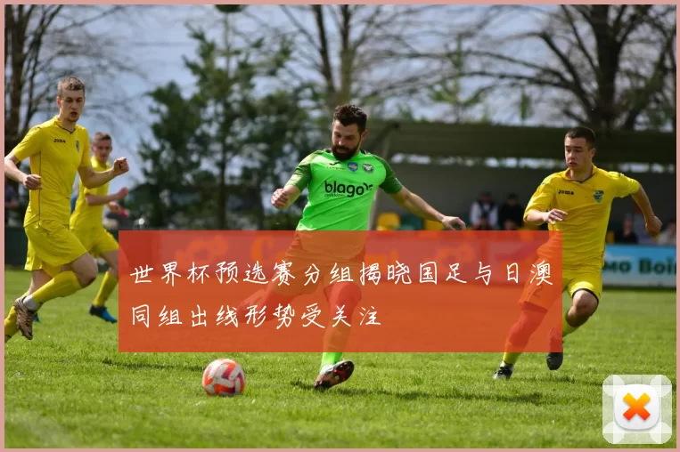 世界杯预选赛分组揭晓国足与日澳同组出线形势受关注