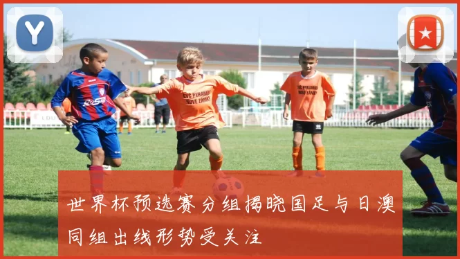世界杯预选赛分组揭晓国足与日澳同组出线形势受关注