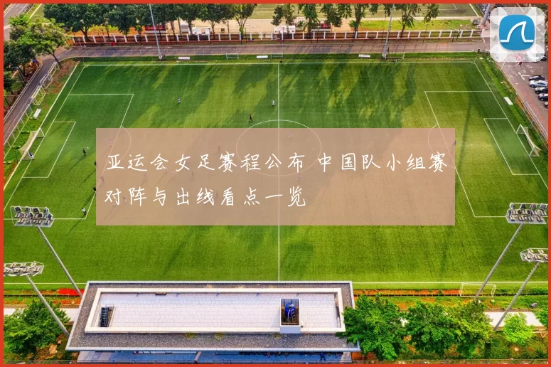 亚运会女足赛程公布 中国队小组赛对阵与出线看点一览