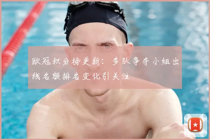 欧冠积分榜更新：多队争夺小组出线名额排名变化引关注