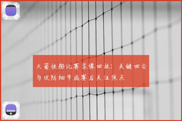 火箭快船比赛录像回放：关键回合与攻防细节成赛后关注焦点