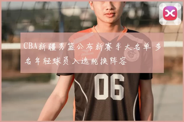 CBA新疆男篮公布新赛季大名单 多名年轻球员入选轮换阵容