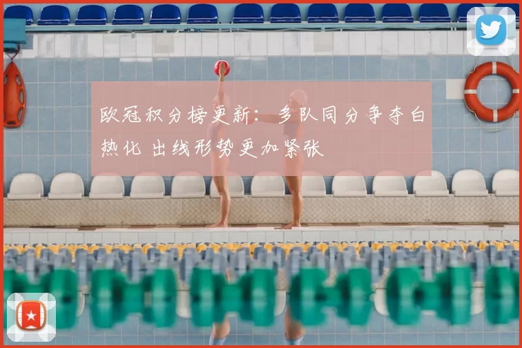 欧冠积分榜更新：多队同分争夺白热化 出线形势更加紧张