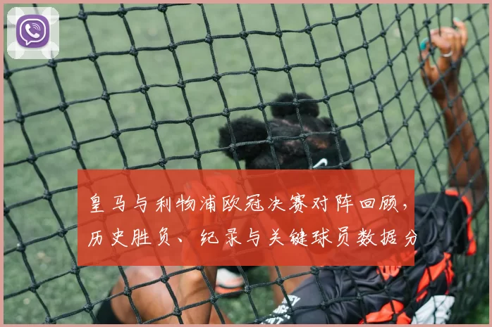 皇马与利物浦欧冠决赛对阵回顾，历史胜负、纪录与关键球员数据分析