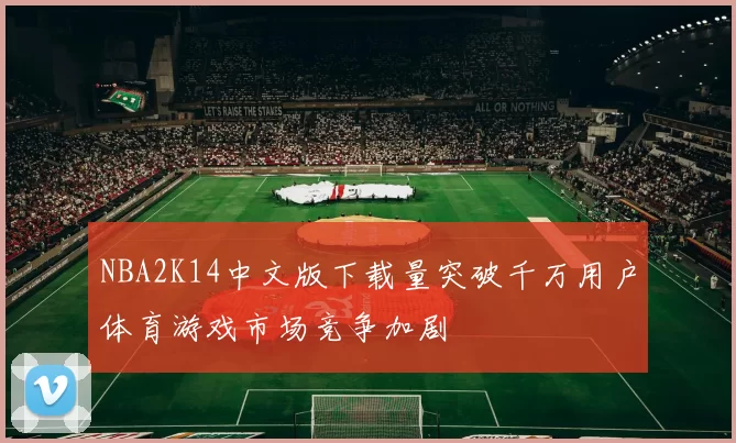 NBA2K14中文版下载量突破千万用户体育游戏市场竞争加剧