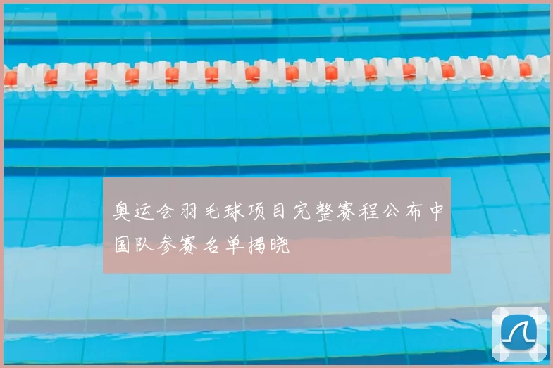 奥运会羽毛球项目完整赛程公布中国队参赛名单揭晓