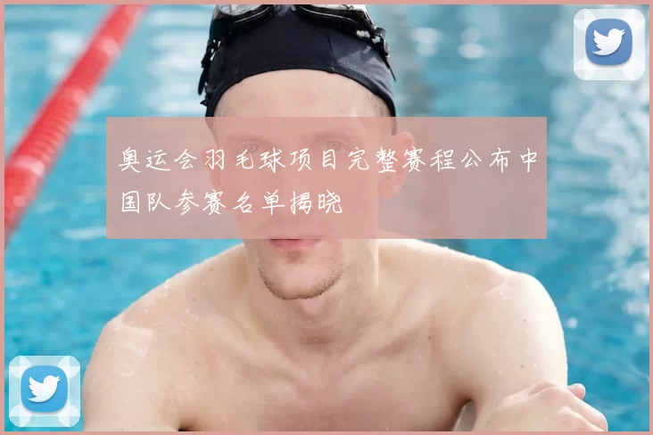 奥运会羽毛球项目完整赛程公布中国队参赛名单揭晓