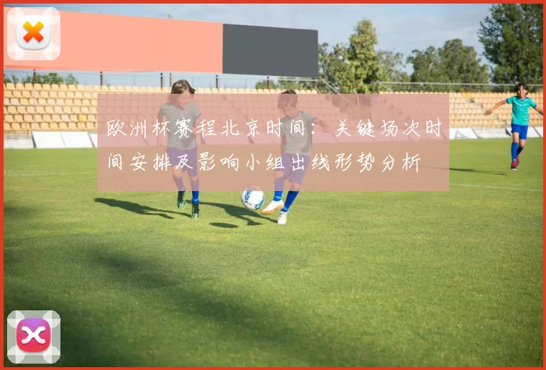 欧洲杯赛程北京时间：关键场次时间安排及影响小组出线形势分析