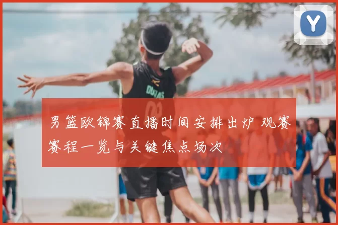 男篮欧锦赛直播时间安排出炉 观赛赛程一览与关键焦点场次