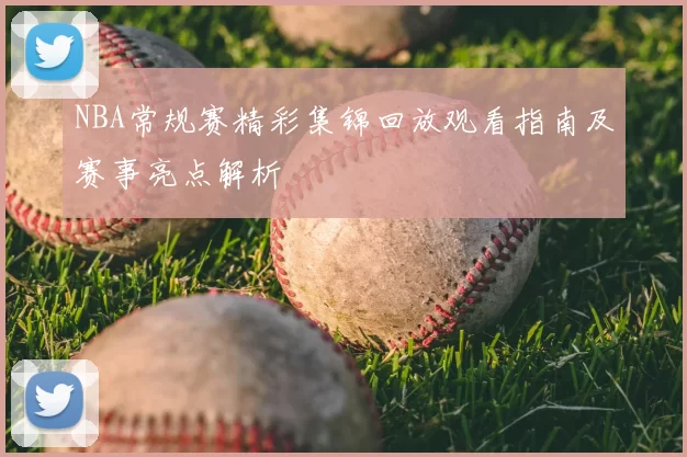 NBA常规赛精彩集锦回放观看指南及赛事亮点解析