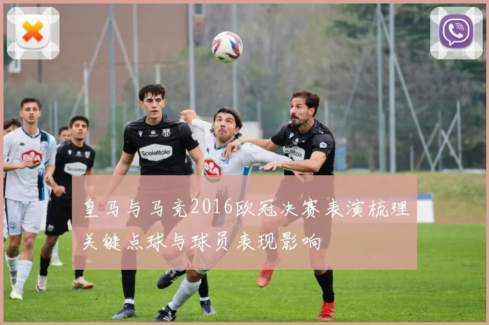 皇马与马竞2016欧冠决赛表演梳理关键点球与球员表现影响