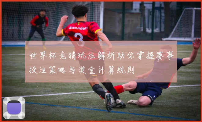世界杯竞猜玩法解析助你掌握赛事投注策略与奖金计算规则