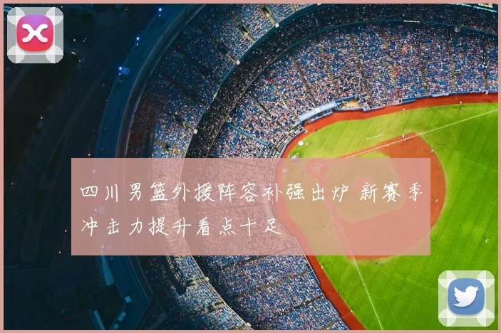 四川男篮外援阵容补强出炉 新赛季冲击力提升看点十足