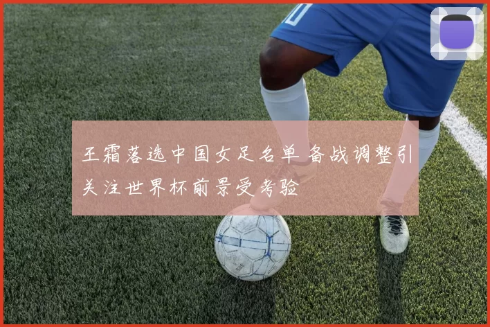 王霜落选中国女足名单 备战调整引关注世界杯前景受考验