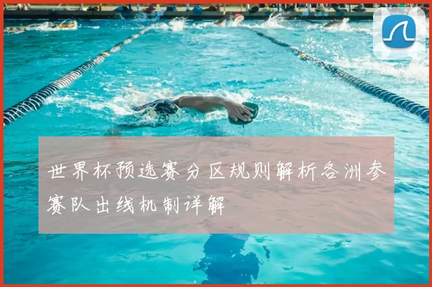 世界杯预选赛分区规则解析各洲参赛队出线机制详解