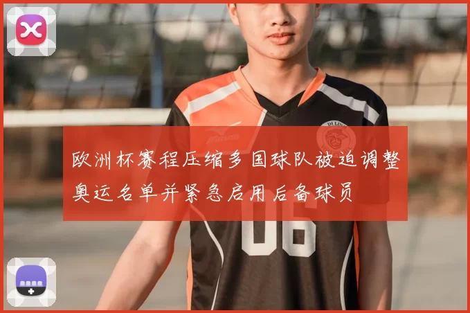 欧洲杯赛程压缩多国球队被迫调整奥运名单并紧急启用后备球员